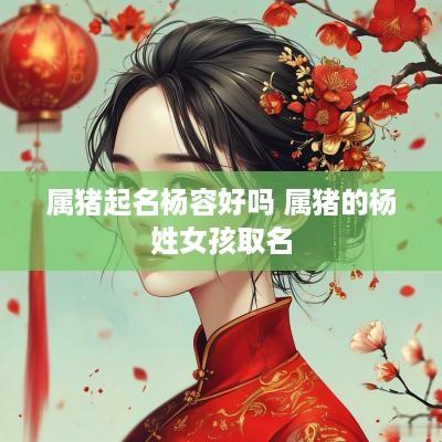 属猪起名杨容好吗 属猪的杨姓女孩取名
