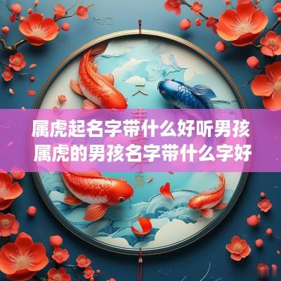 属虎起名字带什么好听男孩 属虎的男孩名字带什么字好