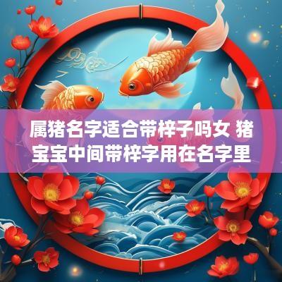 属猪名字适合带梓子吗女 猪宝宝中间带梓字用在名字里好不好