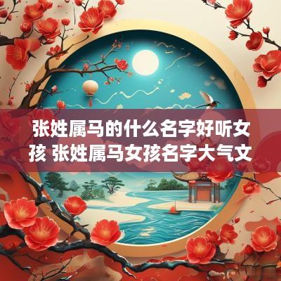 张姓属马的什么名字好听女孩 张姓属马女孩名字大气文雅