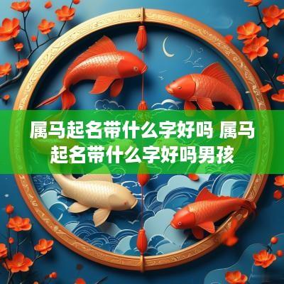 属马起名带什么字好吗 属马起名带什么字好吗男孩