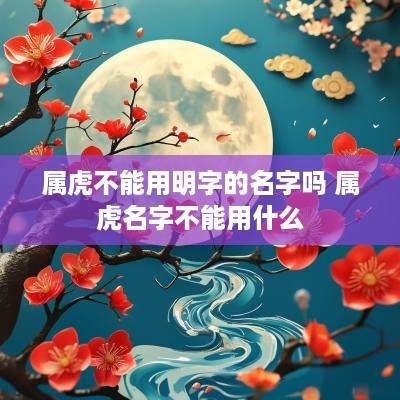 属虎不能用明字的名字吗 属虎名字不能用什么