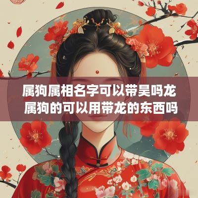 属狗属相名字可以带昊吗龙 属狗的可以用带龙的东西吗