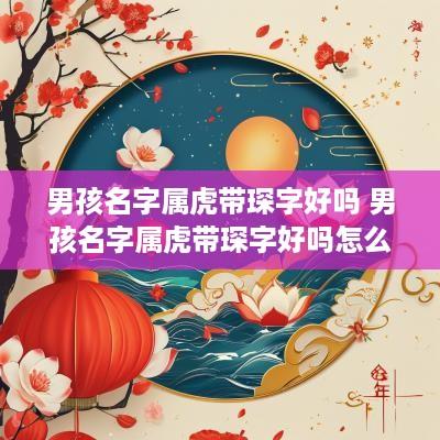 男孩名字属虎带琛字好吗 男孩名字属虎带琛字好吗怎么取