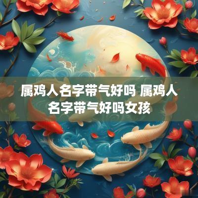 属鸡人名字带气好吗 属鸡人名字带气好吗女孩