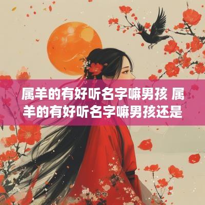 属羊的有好听名字嘛男孩 属羊的有好听名字嘛男孩还是女孩