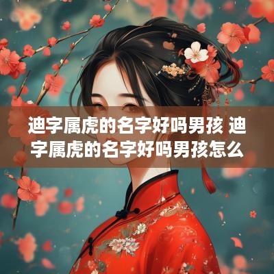 迪字属虎的名字好吗男孩 迪字属虎的名字好吗男孩怎么取