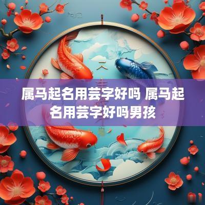 属马起名用芸字好吗 属马起名用芸字好吗男孩