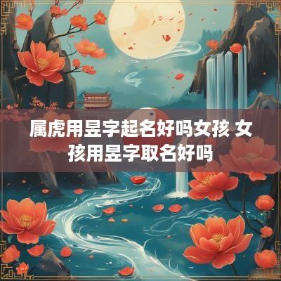 属虎用昱字起名好吗女孩 女孩用昱字取名好吗
