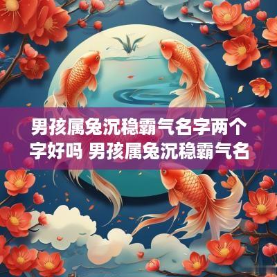 男孩属兔沉稳霸气名字两个字好吗 男孩属兔沉稳霸气名字两个字好吗