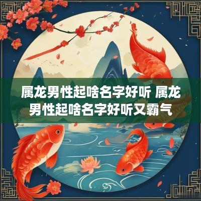 属龙男性起啥名字好听 属龙男性起啥名字好听又霸气