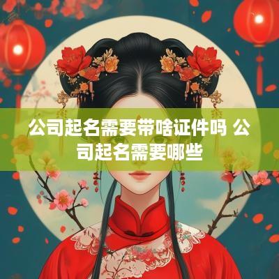 公司起名需要带啥证件吗 公司起名需要哪些