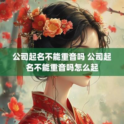 公司起名不能重音吗 公司起名不能重音吗怎么起