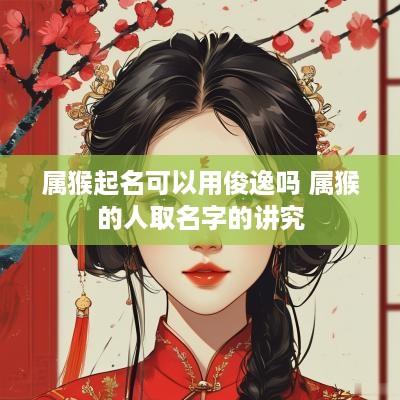 属猴起名可以用俊逸吗 属猴的人取名字的讲究