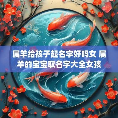 属羊给孩子起名字好吗女 属羊的宝宝取名字大全女孩