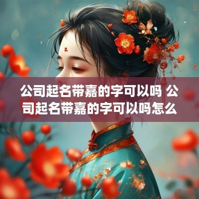 公司起名带嘉的字可以吗 公司起名带嘉的字可以吗怎么起