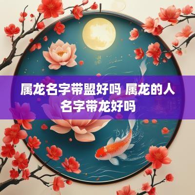 属龙名字带盟好吗 属龙的人名字带龙好吗