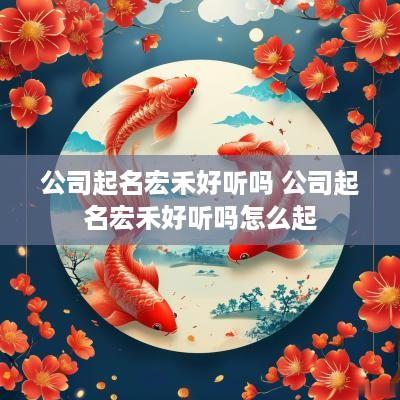 公司起名宏禾好听吗 公司起名宏禾好听吗怎么起