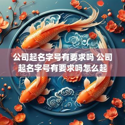 公司起名字号有要求吗 公司起名字号有要求吗怎么起
