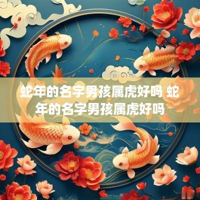 蛇年的名字男孩属虎好吗 蛇年的名字男孩属虎好吗