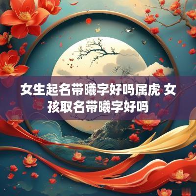 女生起名带曦字好吗属虎 女孩取名带曦字好吗
