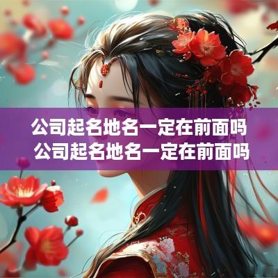 公司起名地名一定在前面吗 公司起名地名一定在前面吗为什么