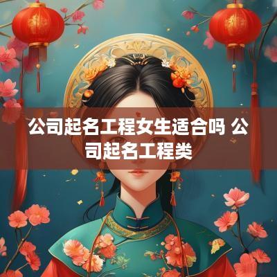 公司起名工程女生适合吗 公司起名工程类