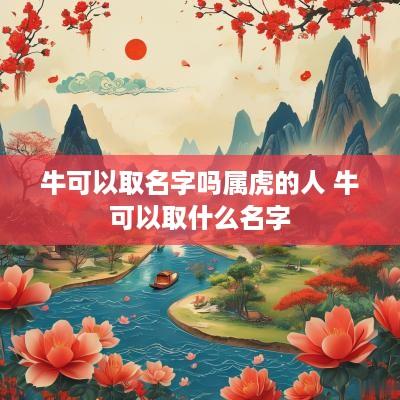 牛可以取名字吗属虎的人 牛可以取什么名字