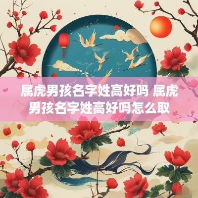 属虎男孩名字姓高好吗 属虎男孩名字姓高好吗怎么取