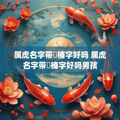 属虎名字带玥楠字好吗 属虎名字带玥楠字好吗男孩