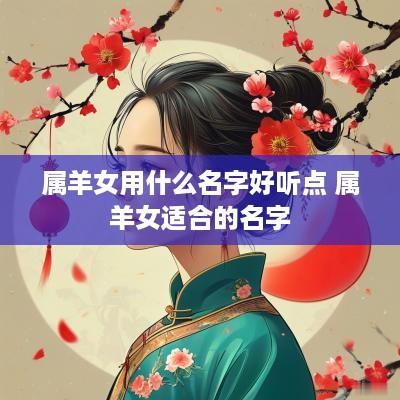 属羊女用什么名字好听点 属羊女适合的名字