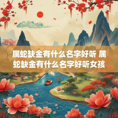 属蛇缺金有什么名字好听 属蛇缺金有什么名字好听女孩