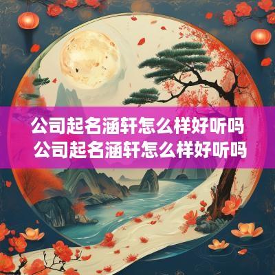 公司起名涵轩怎么样好听吗 公司起名涵轩怎么样好听吗