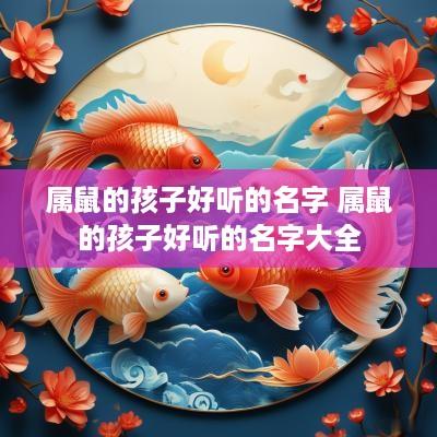 属鼠的孩子好听的名字 属鼠的孩子好听的名字大全