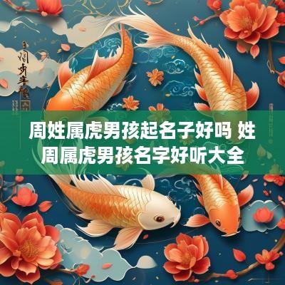 周姓属虎男孩起名子好吗 姓周属虎男孩名字好听大全