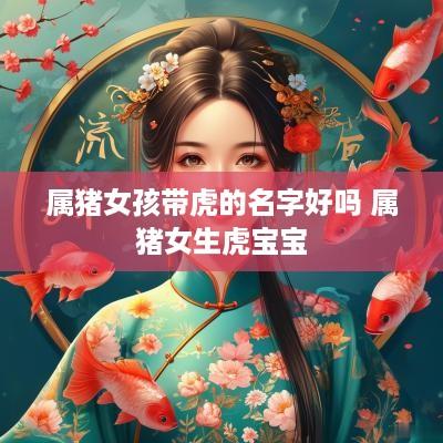 属猪女孩带虎的名字好吗 属猪女生虎宝宝