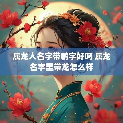 属龙人名字带鹏字好吗 属龙名字里带龙怎么样