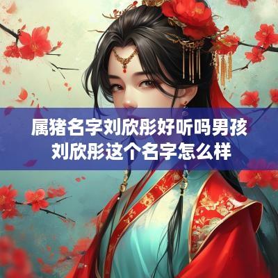 属猪名字刘欣彤好听吗男孩 刘欣彤这个名字怎么样