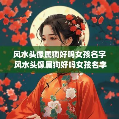 风水头像属狗好吗女孩名字 风水头像属狗好吗女孩名字大全