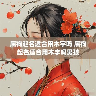 属狗起名适合用木字吗 属狗起名适合用木字吗男孩