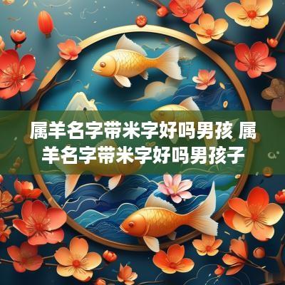 属羊名字带米字好吗男孩 属羊名字带米字好吗男孩子