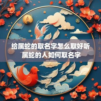 给属蛇的取名字怎么取好听 属蛇的人如何取名字
