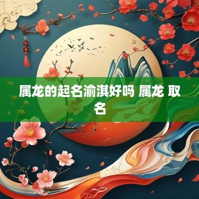 属龙的起名渝淇好吗 属龙 取名