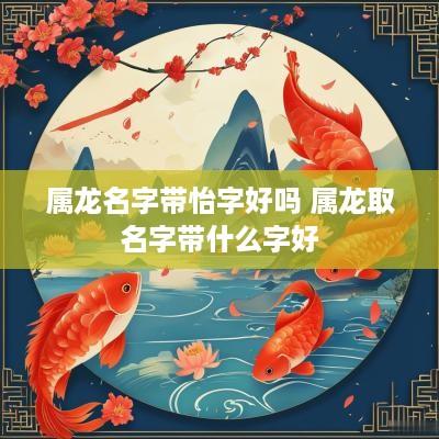 属龙名字带怡字好吗 属龙取名字带什么字好
