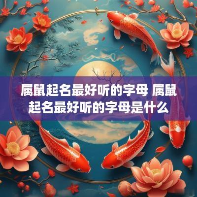 属鼠起名最好听的字母 属鼠起名最好听的字母是什么