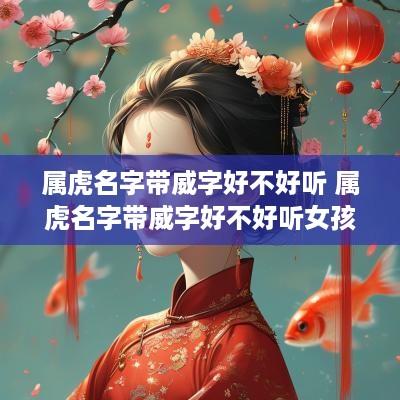 属虎名字带威字好不好听 属虎名字带威字好不好听女孩