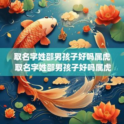 取名字姓邵男孩子好吗属虎 取名字姓邵男孩子好吗属虎的