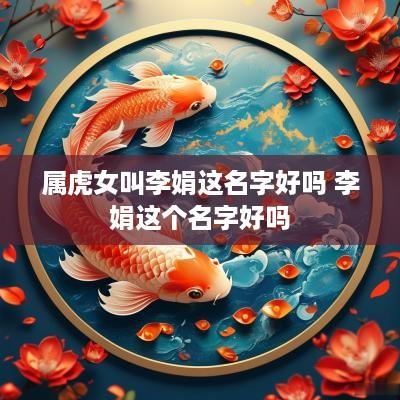 属虎女叫李娟这名字好吗 李娟这个名字好吗 属虎女叫李娟这名字好吗 李娟这个名字好吗