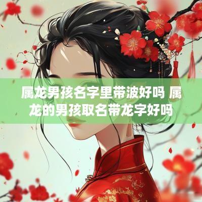 属龙男孩名字里带波好吗 属龙的男孩取名带龙字好吗