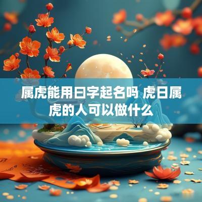 属虎能用曰字起名吗 虎日属虎的人可以做什么